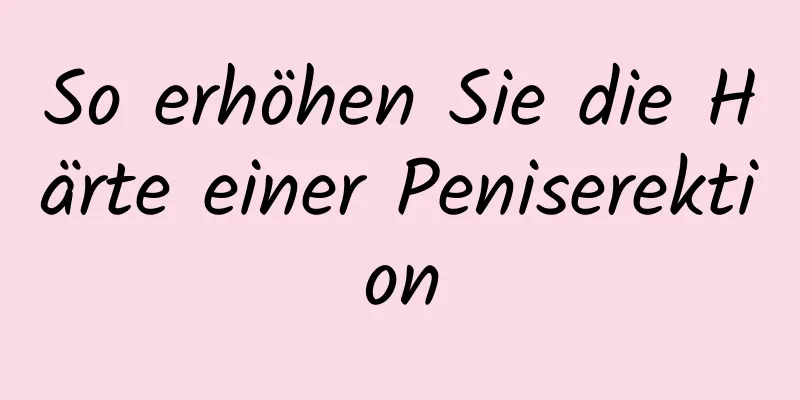 So erhöhen Sie die Härte einer Peniserektion