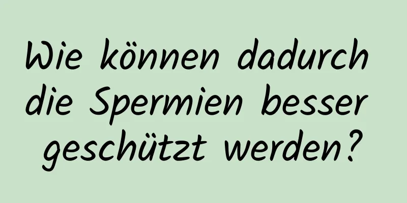 Wie können dadurch die Spermien besser geschützt werden?