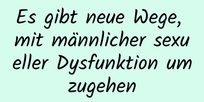 Es gibt neue Wege, mit männlicher sexueller Dysfunktion umzugehen