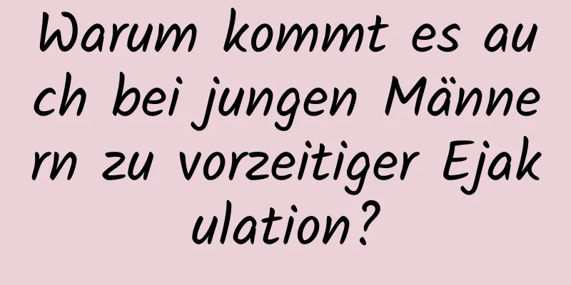 Warum kommt es auch bei jungen Männern zu vorzeitiger Ejakulation?