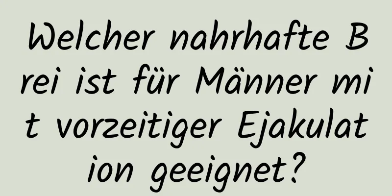 Welcher nahrhafte Brei ist für Männer mit vorzeitiger Ejakulation geeignet?