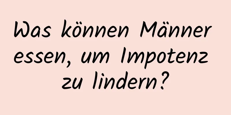 Was können Männer essen, um Impotenz zu lindern?