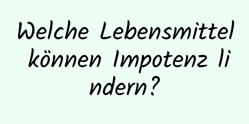 Welche Lebensmittel können Impotenz lindern?