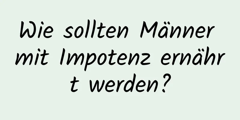 Wie sollten Männer mit Impotenz ernährt werden?