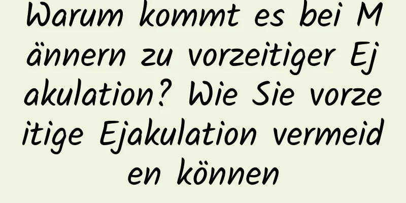 Warum kommt es bei Männern zu vorzeitiger Ejakulation? Wie Sie vorzeitige Ejakulation vermeiden können