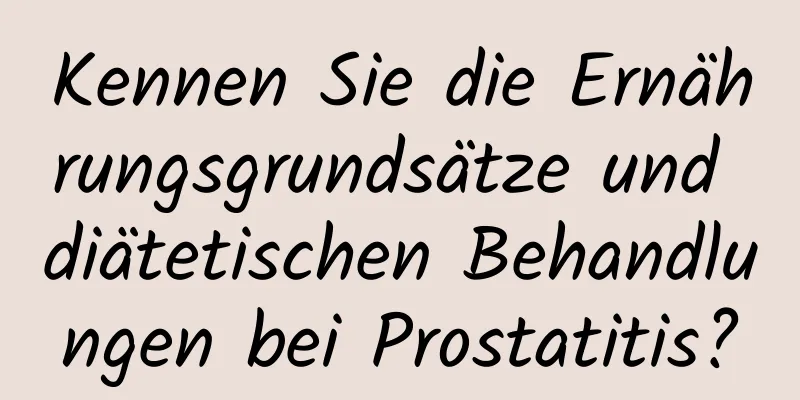 Kennen Sie die Ernährungsgrundsätze und diätetischen Behandlungen bei Prostatitis?