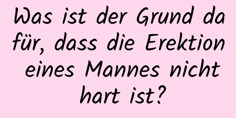 Was ist der Grund dafür, dass die Erektion eines Mannes nicht hart ist?