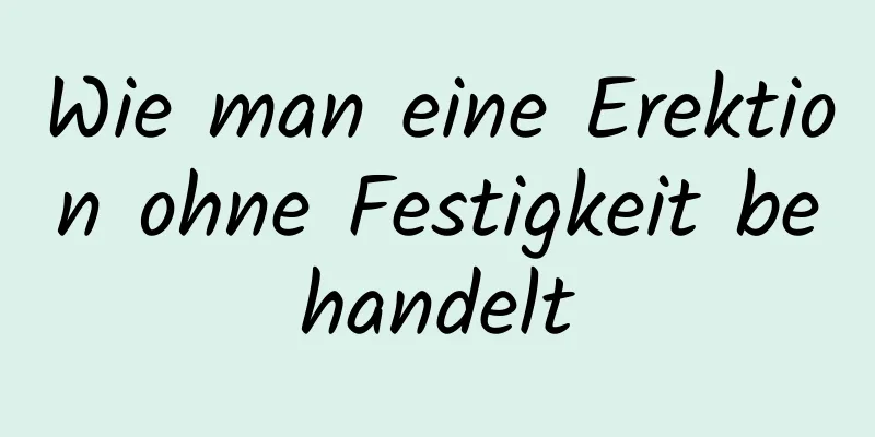 Wie man eine Erektion ohne Festigkeit behandelt