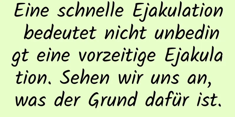 Eine schnelle Ejakulation bedeutet nicht unbedingt eine vorzeitige Ejakulation. Sehen wir uns an, was der Grund dafür ist.