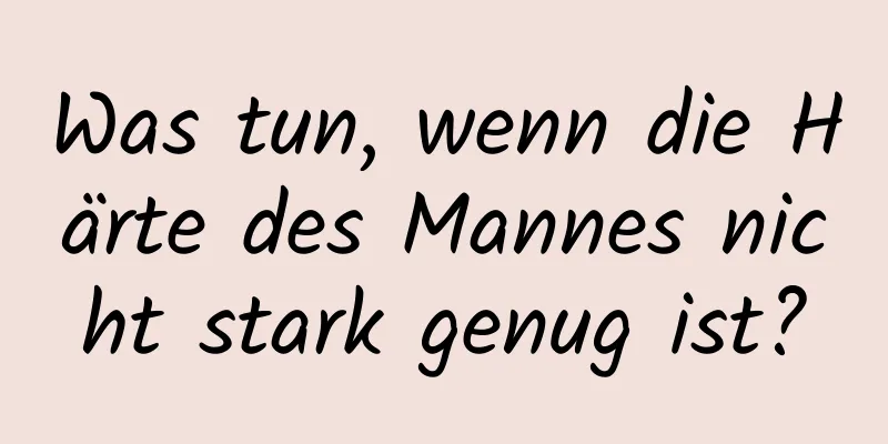 Was tun, wenn die Härte des Mannes nicht stark genug ist?