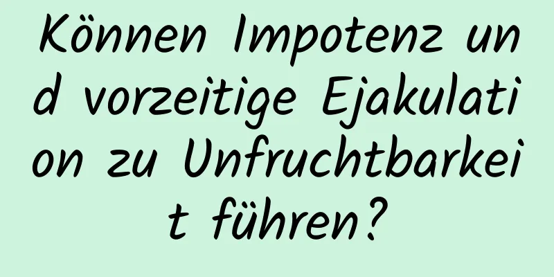 Können Impotenz und vorzeitige Ejakulation zu Unfruchtbarkeit führen?