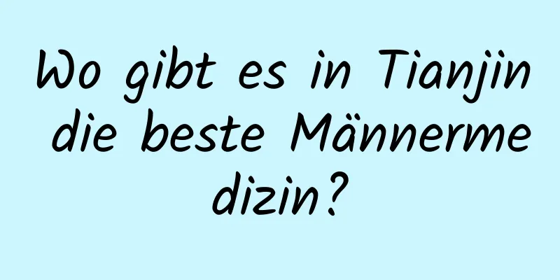 Wo gibt es in Tianjin die beste Männermedizin?