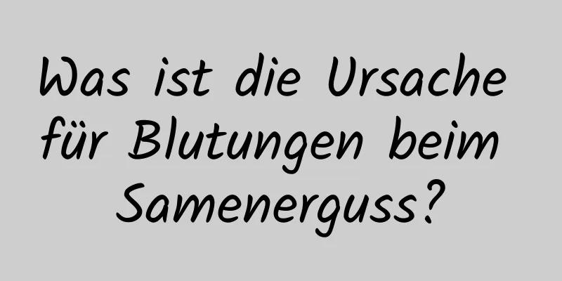 Was ist die Ursache für Blutungen beim Samenerguss?