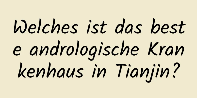 Welches ist das beste andrologische Krankenhaus in Tianjin?