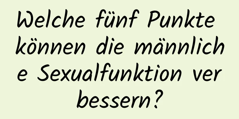 Welche fünf Punkte können die männliche Sexualfunktion verbessern?