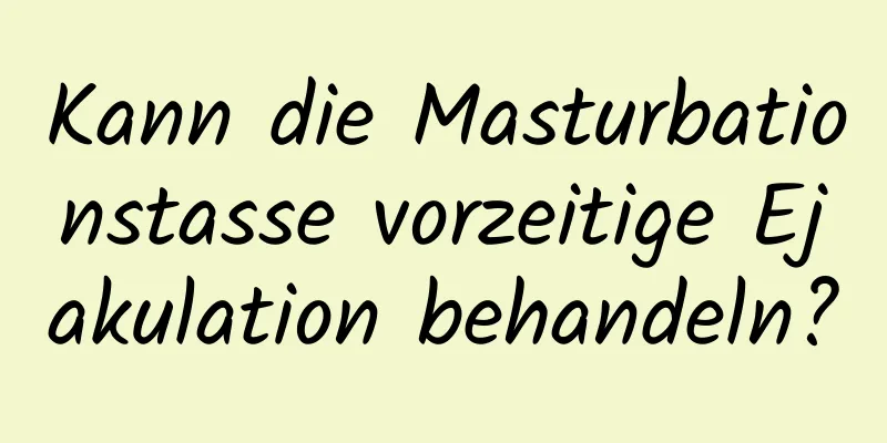 Kann die Masturbationstasse vorzeitige Ejakulation behandeln?