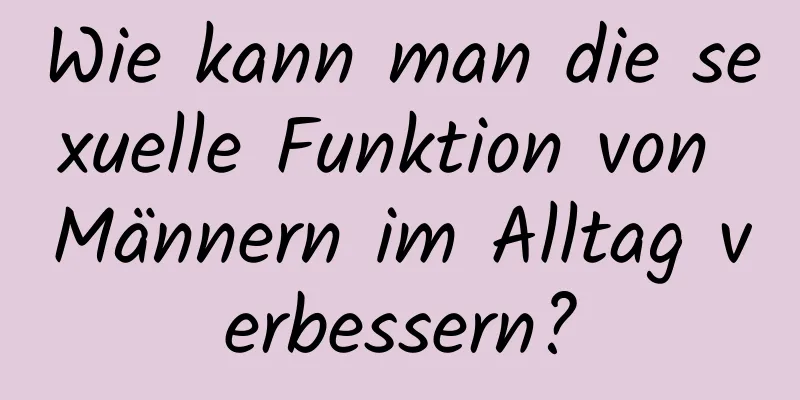 Wie kann man die sexuelle Funktion von Männern im Alltag verbessern?