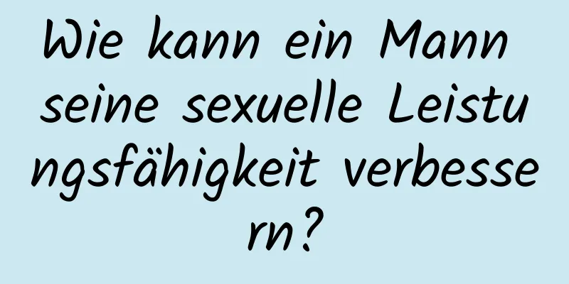 Wie kann ein Mann seine sexuelle Leistungsfähigkeit verbessern?