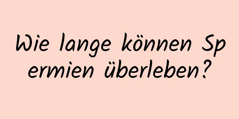 Wie lange können Spermien überleben?