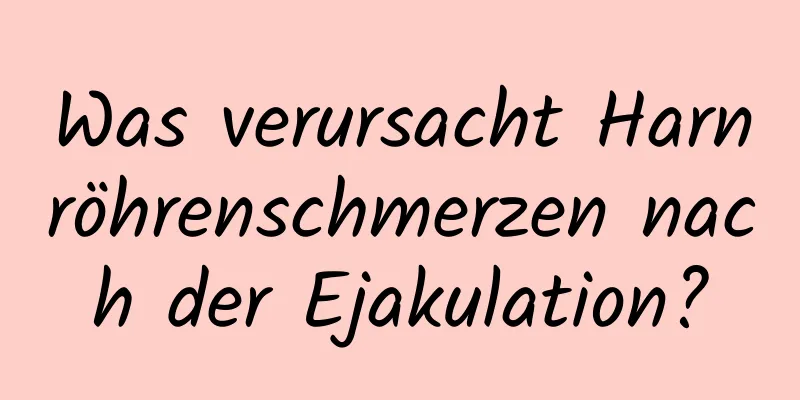 Was verursacht Harnröhrenschmerzen nach der Ejakulation?