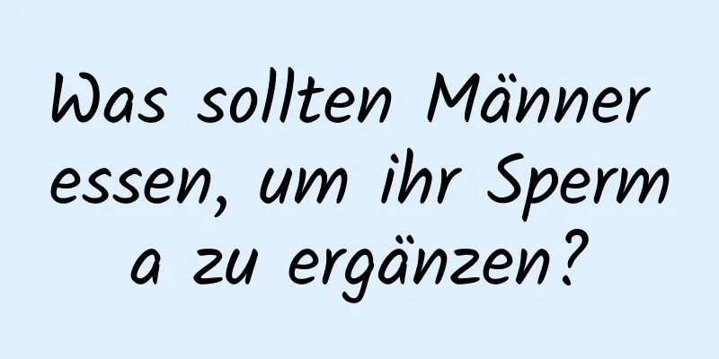 Was sollten Männer essen, um ihr Sperma zu ergänzen?