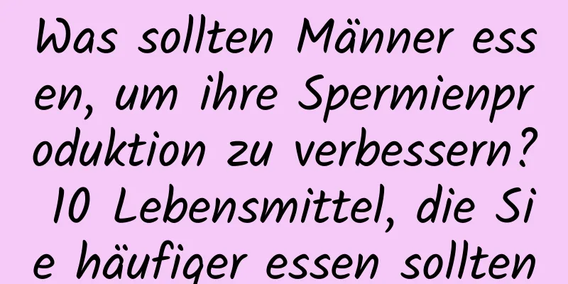 Was sollten Männer essen, um ihre Spermienproduktion zu verbessern? 10 Lebensmittel, die Sie häufiger essen sollten