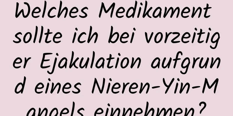 Welches Medikament sollte ich bei vorzeitiger Ejakulation aufgrund eines Nieren-Yin-Mangels einnehmen?