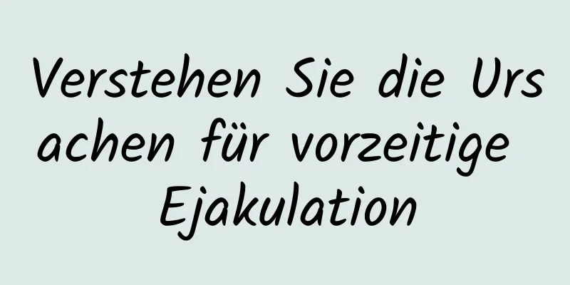 Verstehen Sie die Ursachen für vorzeitige Ejakulation