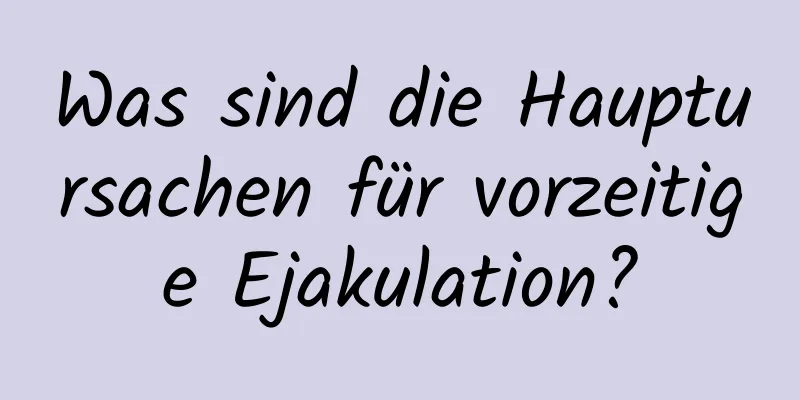 Was sind die Hauptursachen für vorzeitige Ejakulation?