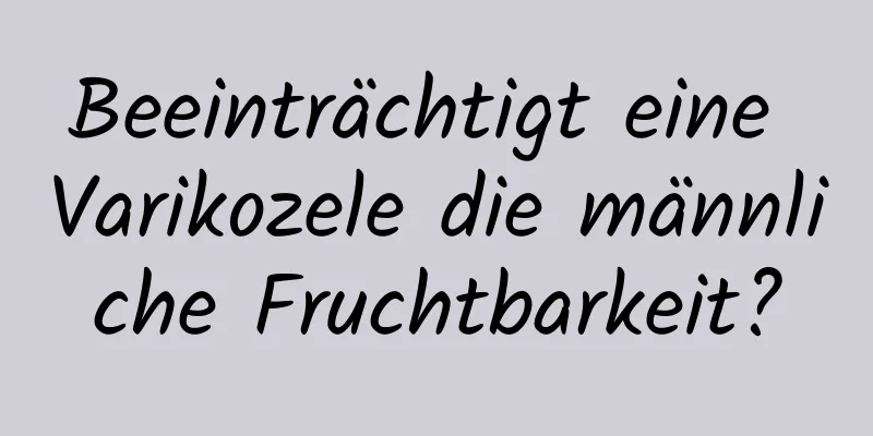 Beeinträchtigt eine Varikozele die männliche Fruchtbarkeit?