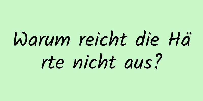 Warum reicht die Härte nicht aus?