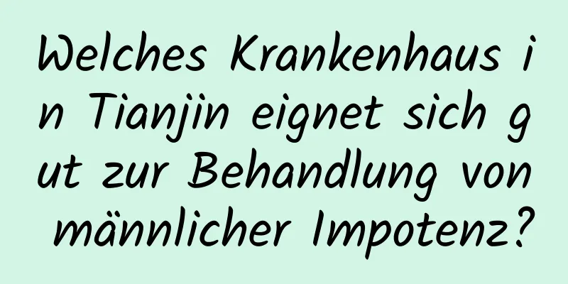 Welches Krankenhaus in Tianjin eignet sich gut zur Behandlung von männlicher Impotenz?