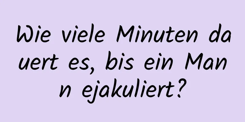 Wie viele Minuten dauert es, bis ein Mann ejakuliert?