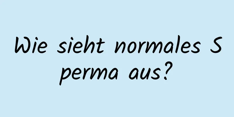 Wie sieht normales Sperma aus?