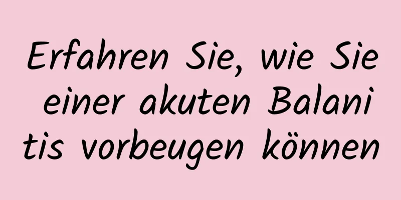 Erfahren Sie, wie Sie einer akuten Balanitis vorbeugen können