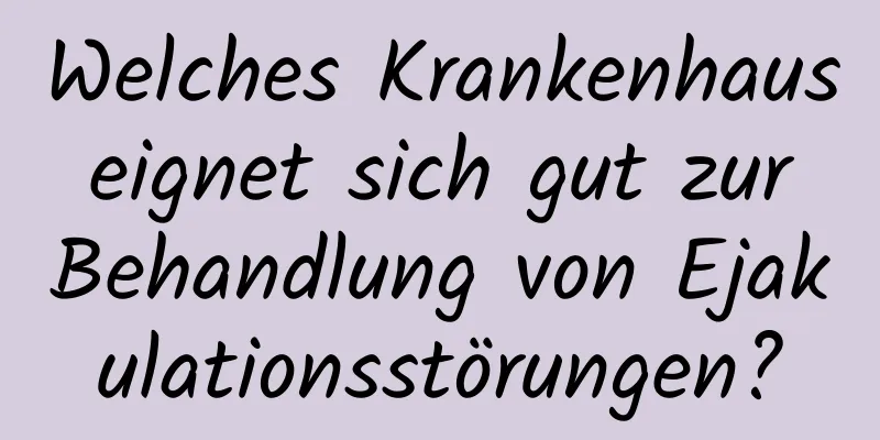 Welches Krankenhaus eignet sich gut zur Behandlung von Ejakulationsstörungen?