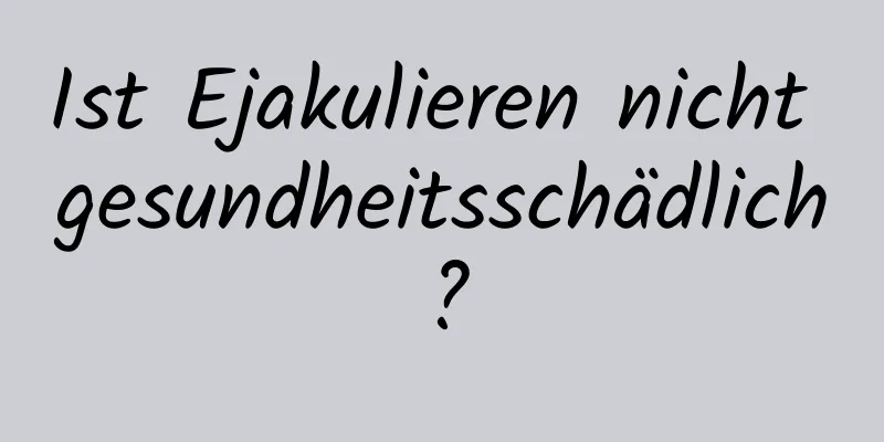 Ist Ejakulieren nicht gesundheitsschädlich?