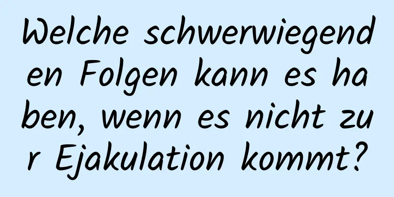 Welche schwerwiegenden Folgen kann es haben, wenn es nicht zur Ejakulation kommt?