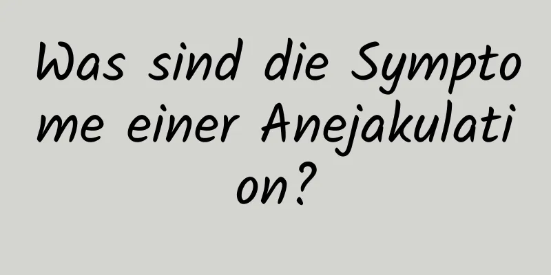 Was sind die Symptome einer Anejakulation?