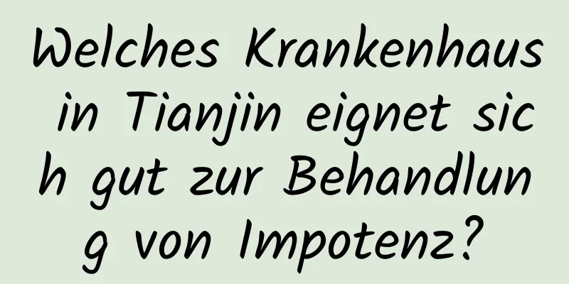 Welches Krankenhaus in Tianjin eignet sich gut zur Behandlung von Impotenz?