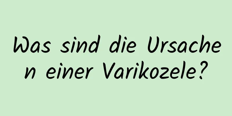 Was sind die Ursachen einer Varikozele?