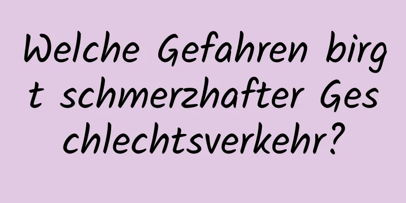 Welche Gefahren birgt schmerzhafter Geschlechtsverkehr?