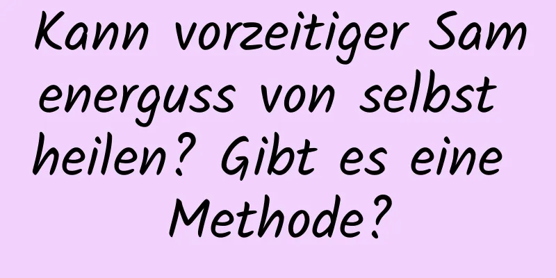 Kann vorzeitiger Samenerguss von selbst heilen? Gibt es eine Methode?