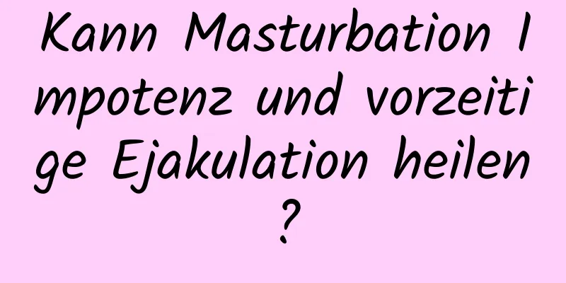 Kann Masturbation Impotenz und vorzeitige Ejakulation heilen?