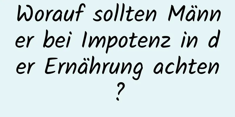 Worauf sollten Männer bei Impotenz in der Ernährung achten?