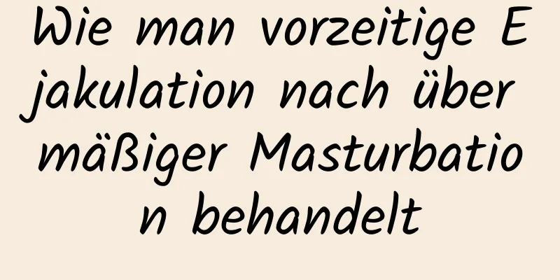 Wie man vorzeitige Ejakulation nach übermäßiger Masturbation behandelt