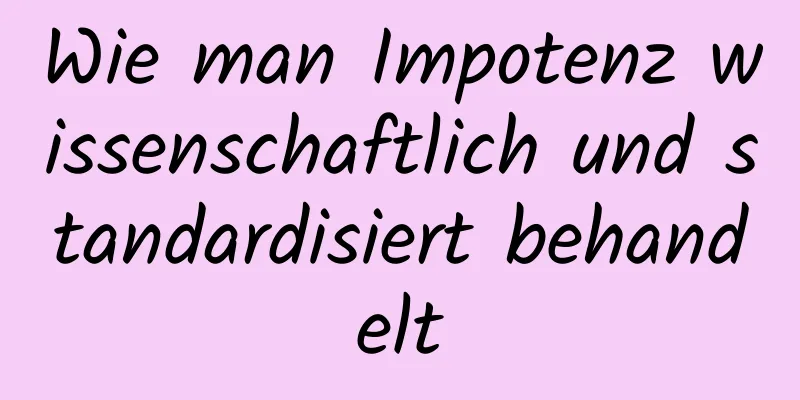 Wie man Impotenz wissenschaftlich und standardisiert behandelt