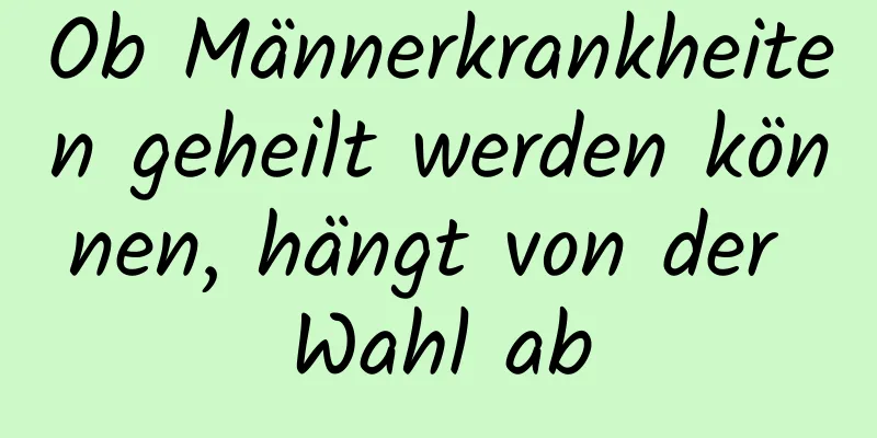 Ob Männerkrankheiten geheilt werden können, hängt von der Wahl ab