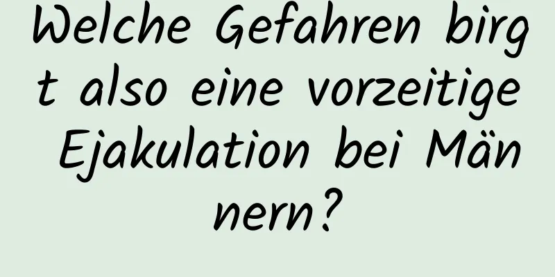 Welche Gefahren birgt also eine vorzeitige Ejakulation bei Männern?