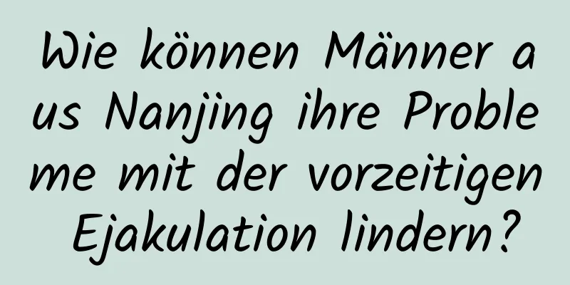 Wie können Männer aus Nanjing ihre Probleme mit der vorzeitigen Ejakulation lindern?